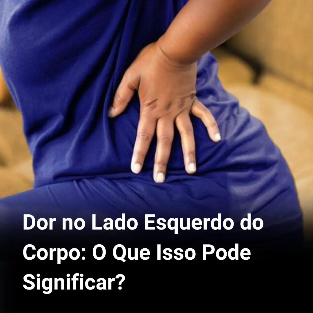 Dor no Lado Esquerdo do Corpo: O Que Isso Pode Significar?